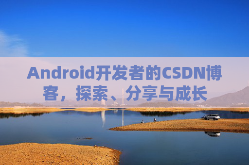 Android开发者的CSDN博客,探索、分享与成长